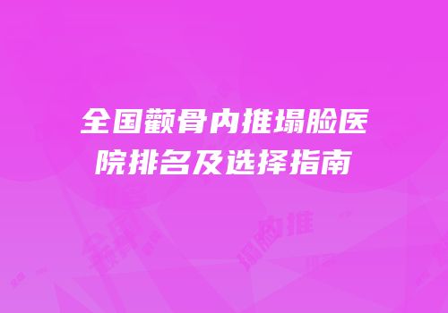 全国颧骨内推塌脸医院排名及选择指南