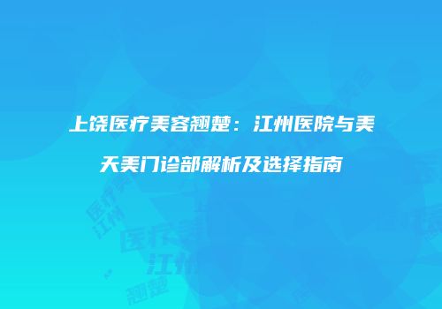 上饶医疗美容翘楚：江州医院与美天美门诊部解析及选择指南