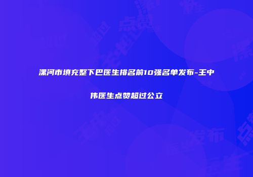 漯河市填充整下巴医生排名前10强名单发布-王中伟医生点赞超过公立
