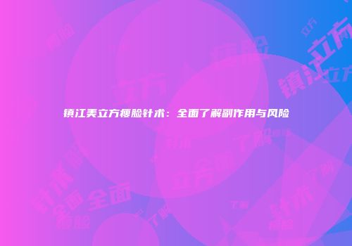 镇江美立方瘦脸针术：全面了解副作用与风险