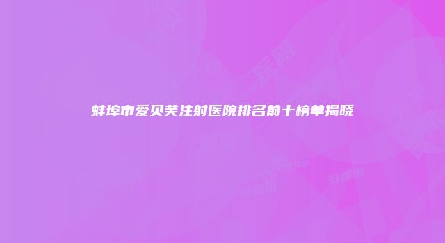 蚌埠市爱贝芙注射医院排名前十榜单揭晓