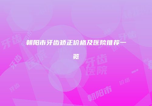 朝阳市牙齿矫正价格及医院推荐一览