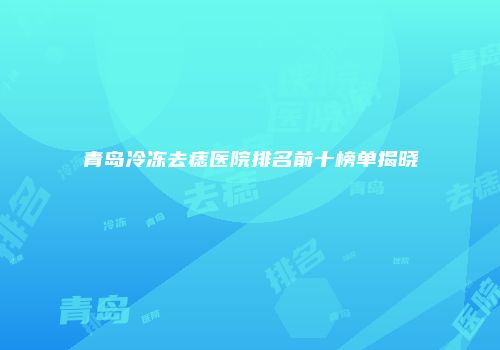 青岛冷冻去痣医院排名前十榜单揭晓