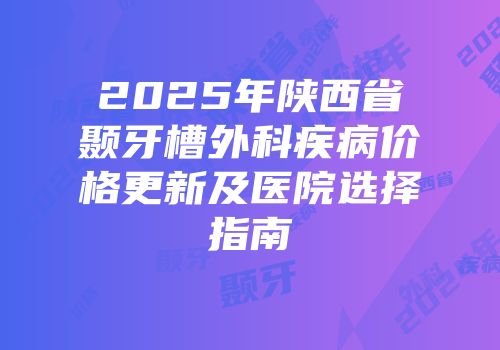 2025年陕西省颞牙槽外科疾病价格更新及医院选择指南