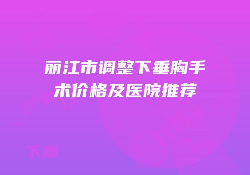 丽江市调整下垂胸手术价格及医院推荐