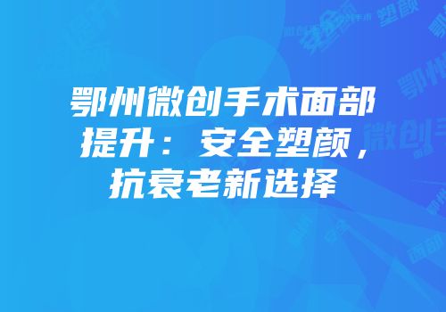 鄂州微创手术面部提升：安全塑颜，抗衰老新选择