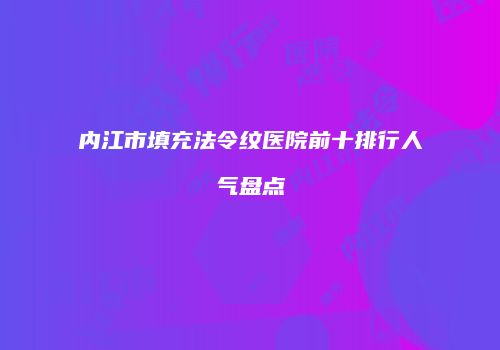内江市填充法令纹医院前十排行人气盘点