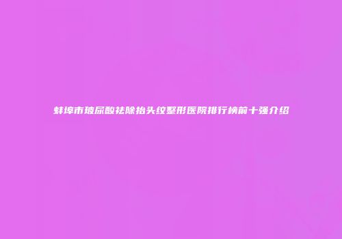 蚌埠市玻尿酸祛除抬头纹整形医院排行榜前十强介绍