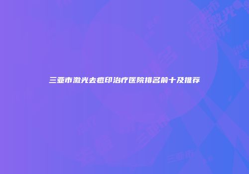 三亚市激光去痘印治疗医院排名前十及推荐