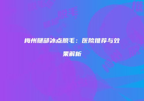 梅州腿部冰点脱毛：医院推荐与效果解析