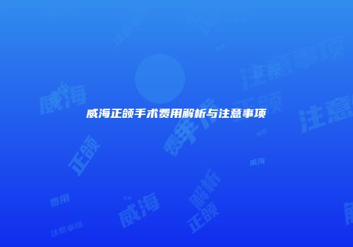 威海正颌手术费用解析与注意事项
