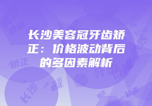 长沙美容冠牙齿矫正：价格波动背后的多因素解析