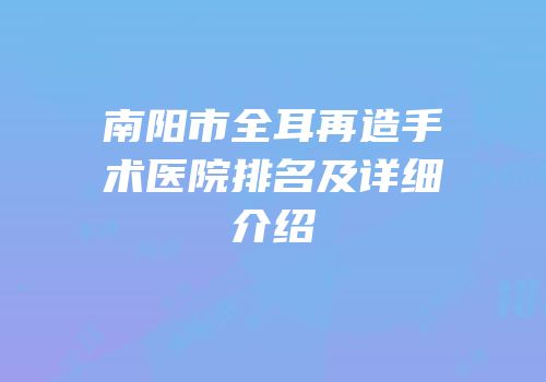 南阳市全耳再造手术医院排名及详细介绍