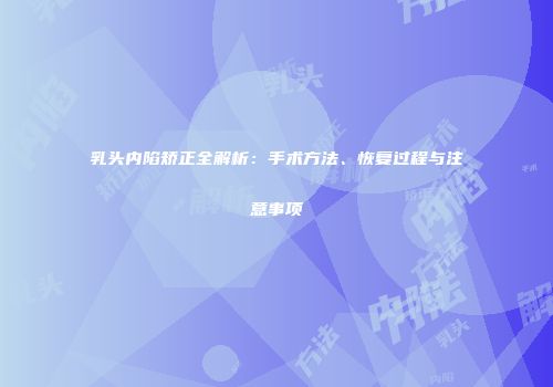 乳头内陷矫正全解析：手术方法、恢复过程与注意事项