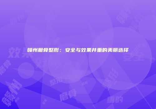 赣州磨骨整形：安全与效果并重的美丽选择