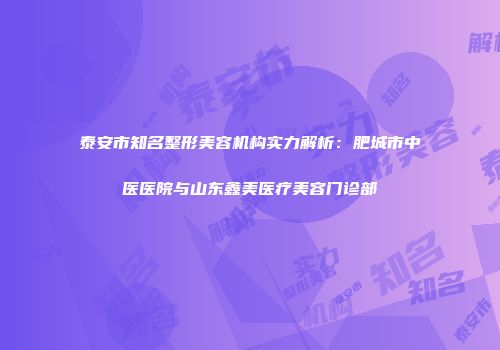 泰安市知名整形美容机构实力解析：肥城市中医医院与山东鑫美医疗美容门诊部