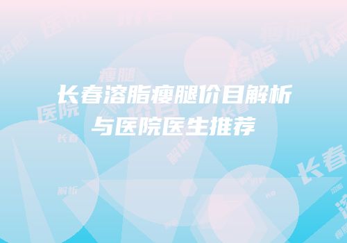 长春溶脂瘦腿价目解析与医院医生推荐