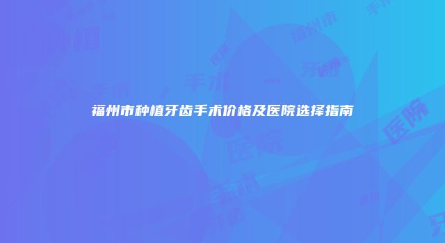 福州市种植牙齿手术价格及医院选择指南