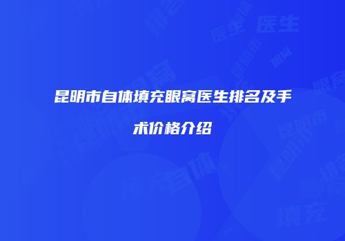 昆明市自体填充眼窝医生排名及手术价格介绍