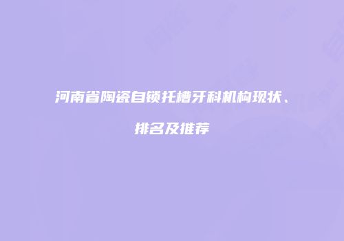 河南省陶瓷自锁托槽牙科机构现状、排名及推荐