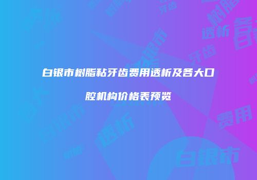 白银市树脂粘牙齿费用透析及各大口腔机构价格表预览