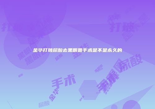 金华打玻尿酸去黑眼圈手术是不是永久的