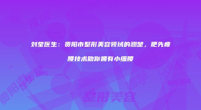 刘莹医生：贵阳市整形美容领域的翘楚，肥先瘦腰技术助你拥有小细腰