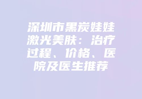 深圳市黑炭娃娃激光美肤：治疗过程、价格、医院及医生推荐