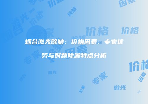 烟台激光除皱：价格因素、专家优势与射频除皱特点分析