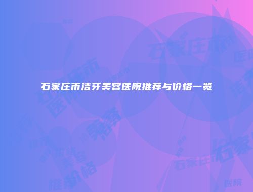石家庄市洁牙美容医院推荐与价格一览