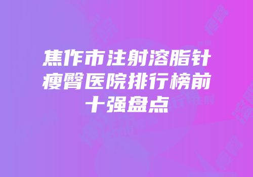 焦作市注射溶脂针瘦臀医院排行榜前十强盘点