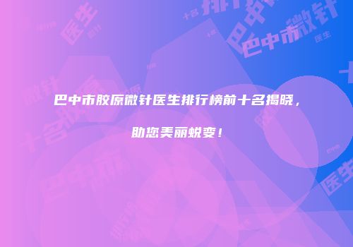 巴中市胶原微针医生排行榜前十名揭晓，助您美丽蜕变！