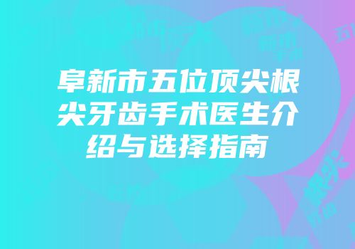 阜新市五位顶尖根尖牙齿手术医生介绍与选择指南