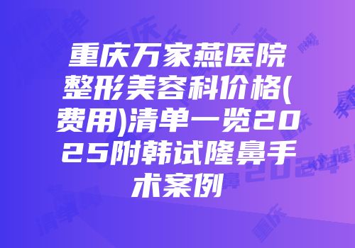 重庆万家燕医院整形美容科价格(费用)清单一览2025附韩试隆鼻手术案例