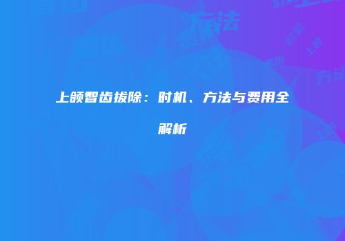 上颌智齿拔除：时机、方法与费用全解析