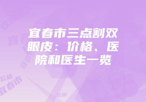 宜春市三点割双眼皮：价格、医院和医生一览