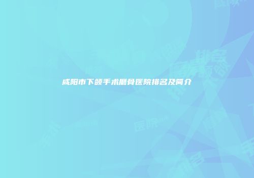 咸阳市下颌手术磨骨医院排名及简介