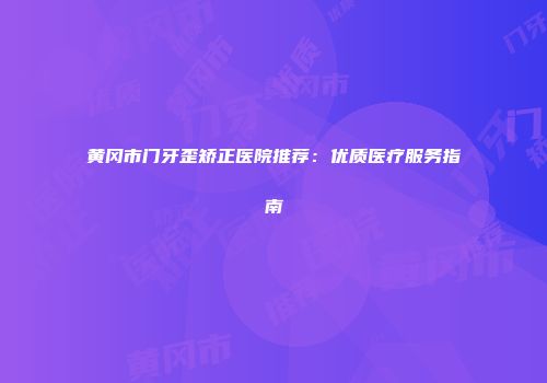 黄冈市门牙歪矫正医院推荐：优质医疗服务指南