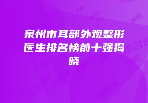 泉州市耳部外观整形医生排名榜前十强揭晓