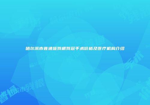 哈尔滨市普通拔残根残冠手术价格及医疗机构介绍