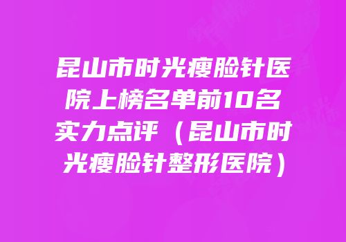 昆山市时光瘦脸针医院上榜名单前10名实力点评（昆山市时光瘦脸针整形医院）