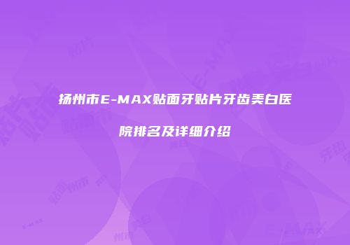 扬州市E-MAX贴面牙贴片牙齿美白医院排名及详细介绍