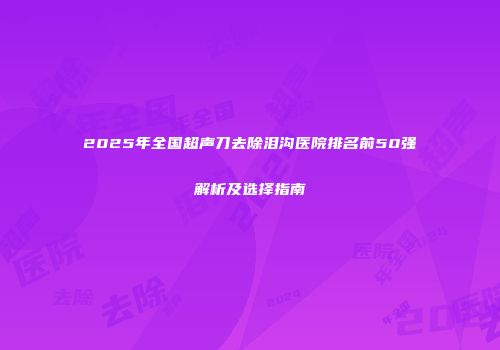 2025年全国超声刀去除泪沟医院排名前50强解析及选择指南
