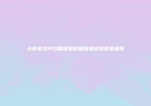 大庆市双开双眼皮整形医院排名及医生推荐