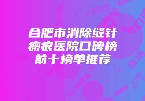 合肥市消除缝针瘢痕医院口碑榜前十榜单推荐