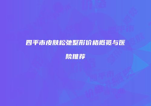 四平市皮肤松弛整形价格概览与医院推荐