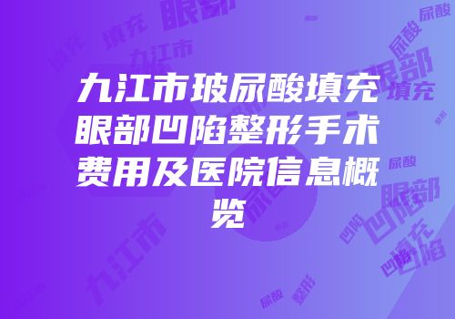 九江市玻尿酸填充眼部凹陷整形手术费用及医院信息概览