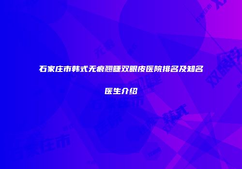 石家庄市韩式无痕翘睫双眼皮医院排名及知名医生介绍