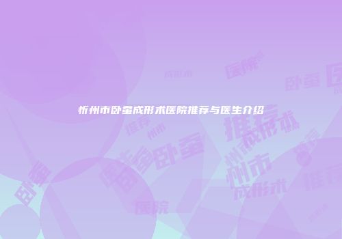 忻州市卧蚕成形术医院推荐与医生介绍