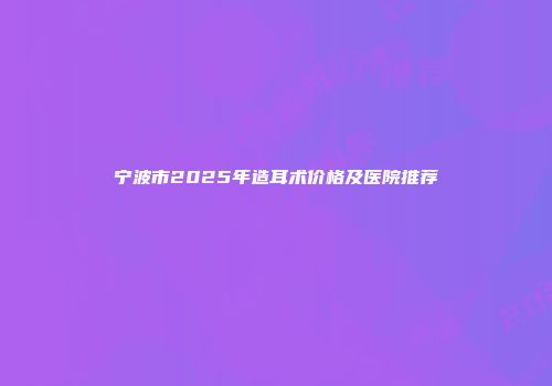 宁波市2025年造耳术价格及医院推荐